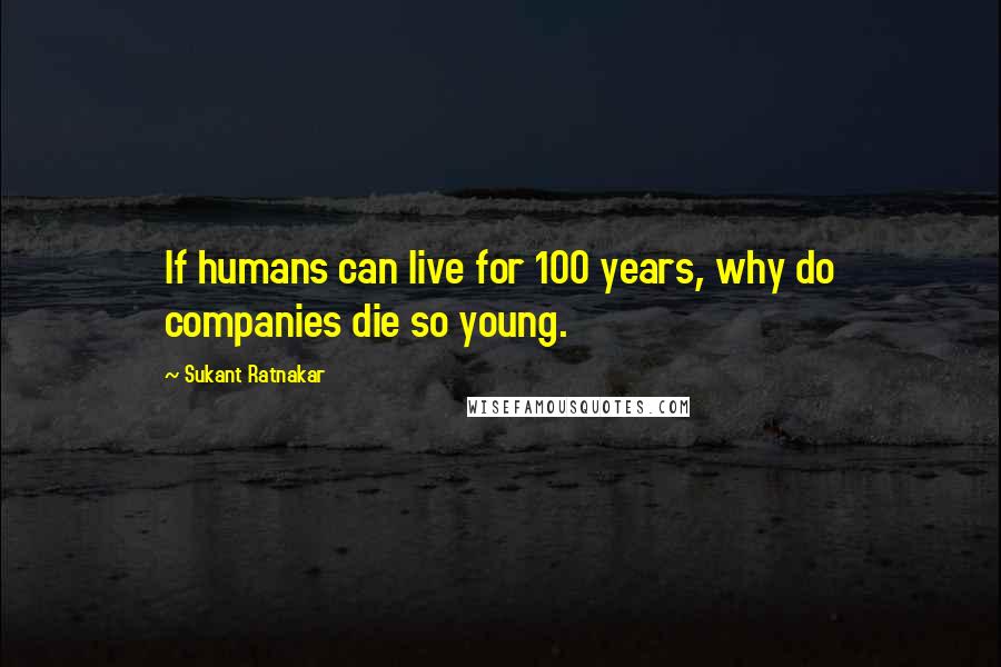 Sukant Ratnakar Quotes: If humans can live for 100 years, why do companies die so young.