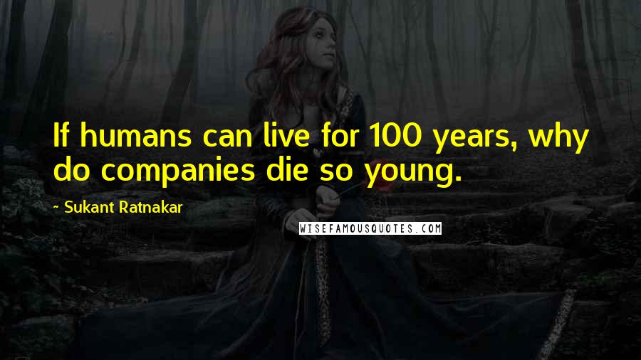 Sukant Ratnakar Quotes: If humans can live for 100 years, why do companies die so young.