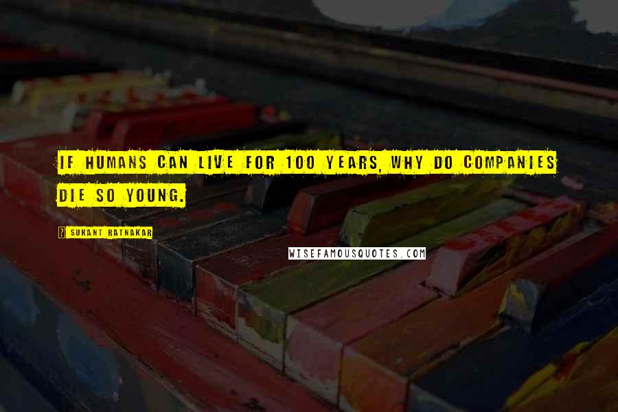 Sukant Ratnakar Quotes: If humans can live for 100 years, why do companies die so young.