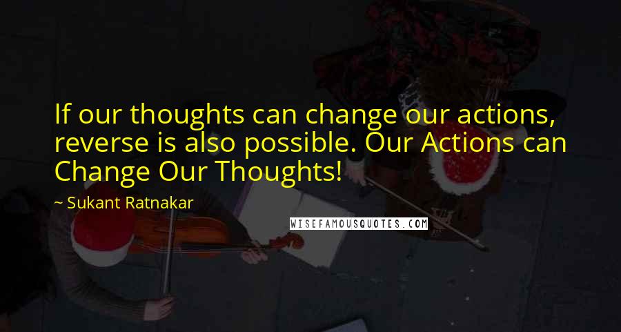 Sukant Ratnakar Quotes: If our thoughts can change our actions, reverse is also possible. Our Actions can Change Our Thoughts!