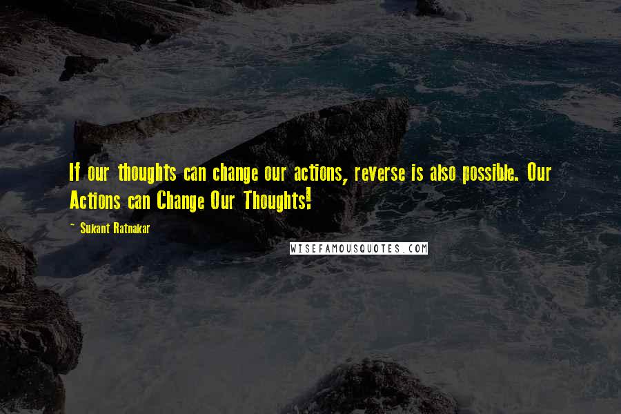 Sukant Ratnakar Quotes: If our thoughts can change our actions, reverse is also possible. Our Actions can Change Our Thoughts!