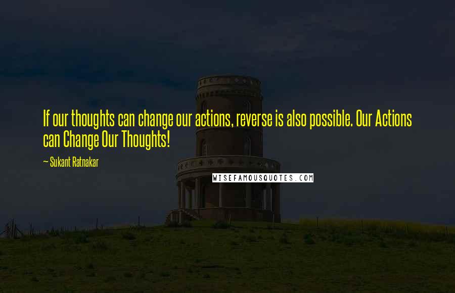 Sukant Ratnakar Quotes: If our thoughts can change our actions, reverse is also possible. Our Actions can Change Our Thoughts!