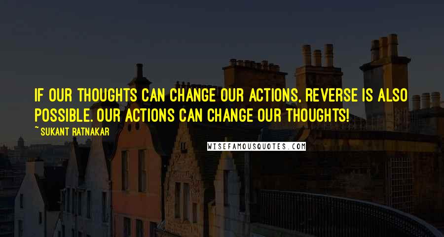 Sukant Ratnakar Quotes: If our thoughts can change our actions, reverse is also possible. Our Actions can Change Our Thoughts!