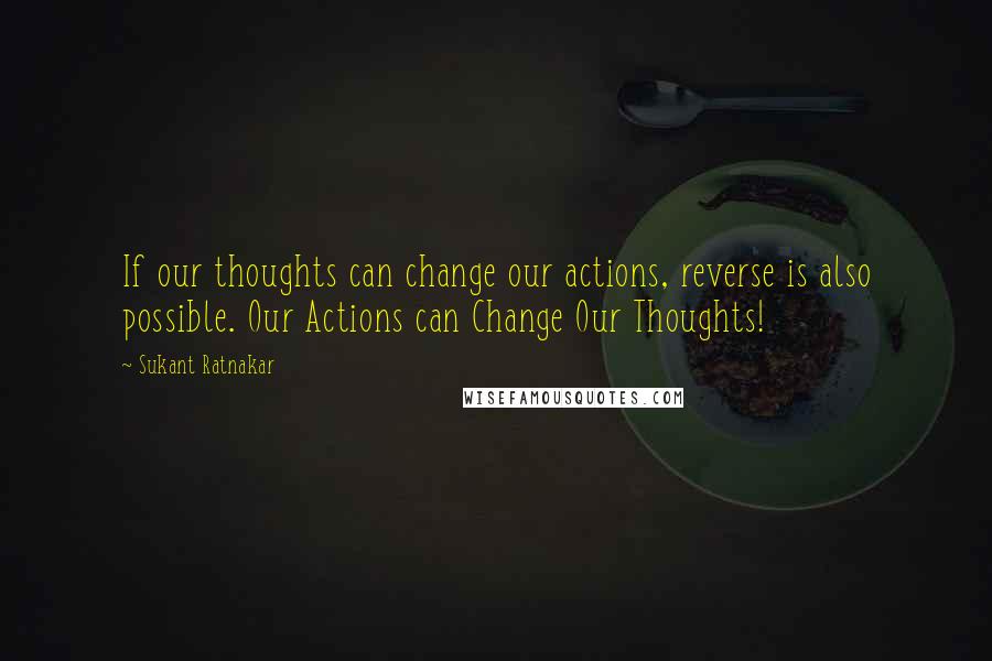 Sukant Ratnakar Quotes: If our thoughts can change our actions, reverse is also possible. Our Actions can Change Our Thoughts!