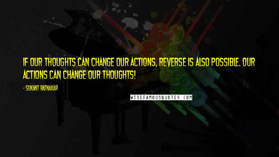 Sukant Ratnakar Quotes: If our thoughts can change our actions, reverse is also possible. Our Actions can Change Our Thoughts!