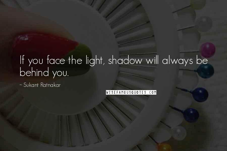 Sukant Ratnakar Quotes: If you face the light, shadow will always be behind you.