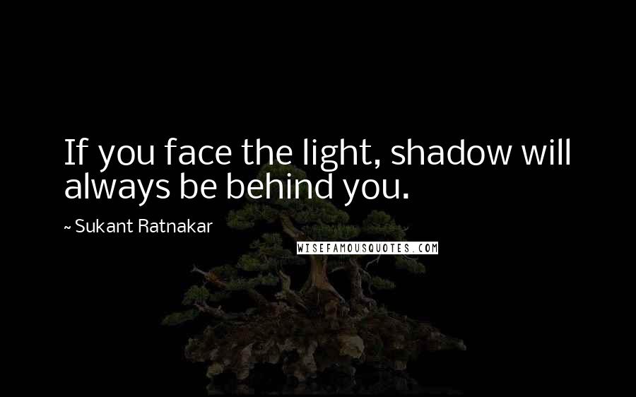 Sukant Ratnakar Quotes: If you face the light, shadow will always be behind you.