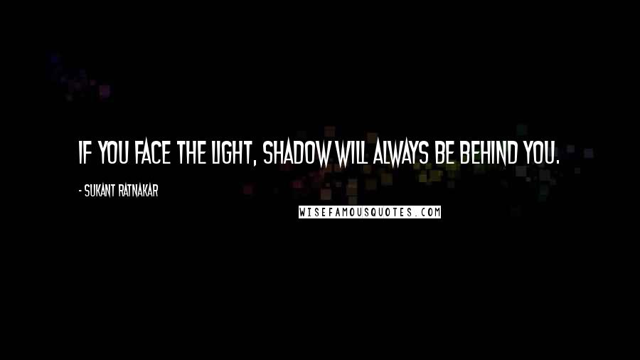 Sukant Ratnakar Quotes: If you face the light, shadow will always be behind you.