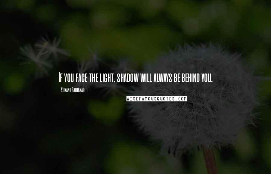 Sukant Ratnakar Quotes: If you face the light, shadow will always be behind you.