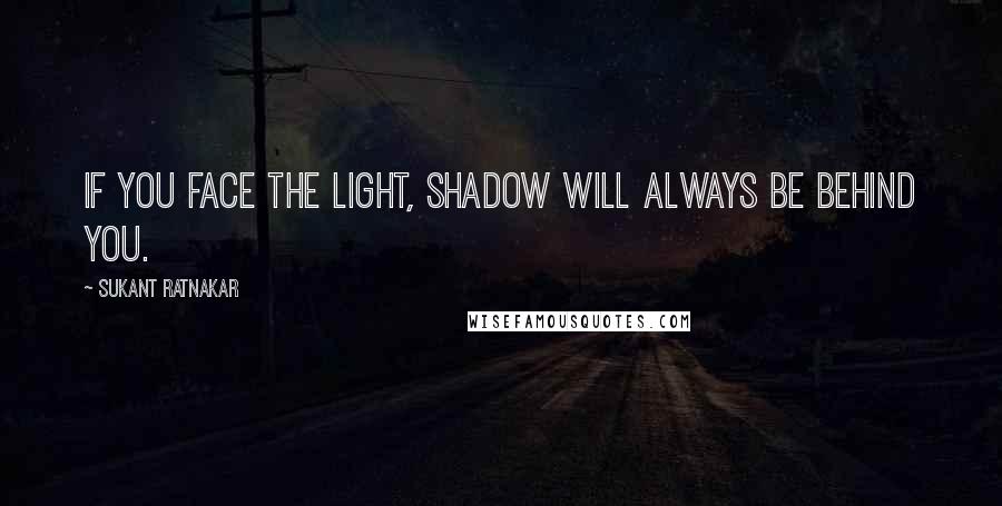 Sukant Ratnakar Quotes: If you face the light, shadow will always be behind you.