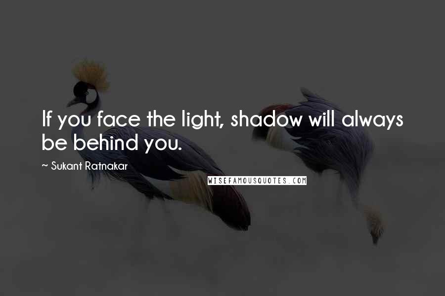 Sukant Ratnakar Quotes: If you face the light, shadow will always be behind you.