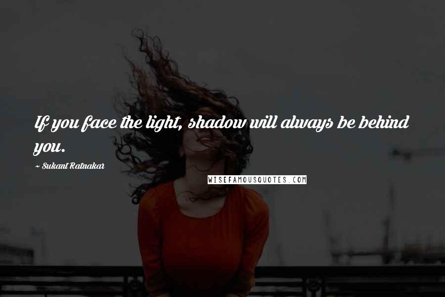 Sukant Ratnakar Quotes: If you face the light, shadow will always be behind you.