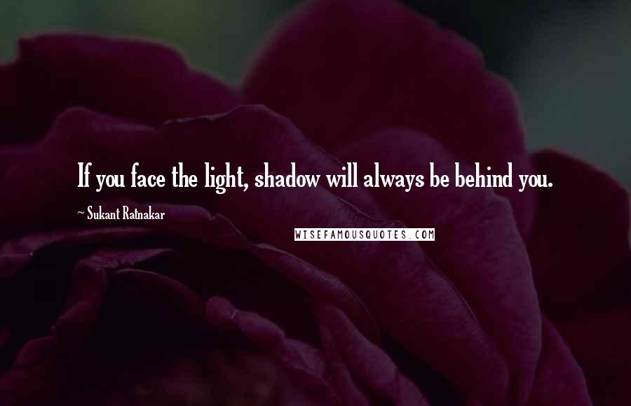 Sukant Ratnakar Quotes: If you face the light, shadow will always be behind you.