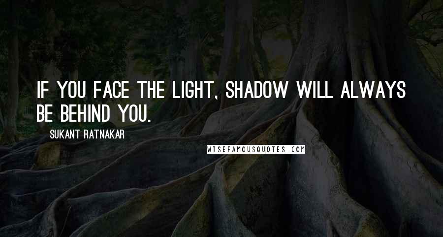 Sukant Ratnakar Quotes: If you face the light, shadow will always be behind you.