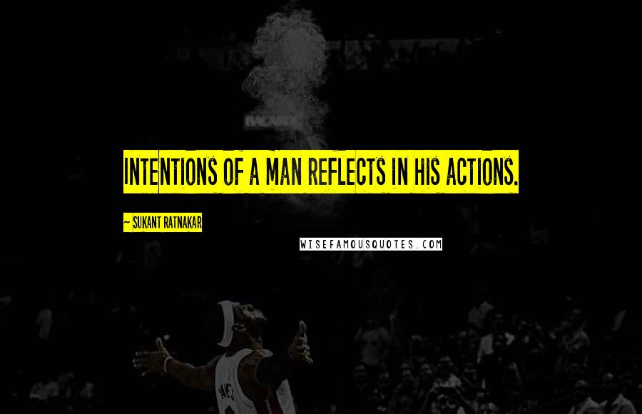 Sukant Ratnakar Quotes: Intentions of a man reflects in his actions.