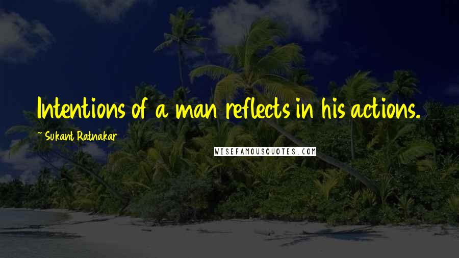 Sukant Ratnakar Quotes: Intentions of a man reflects in his actions.