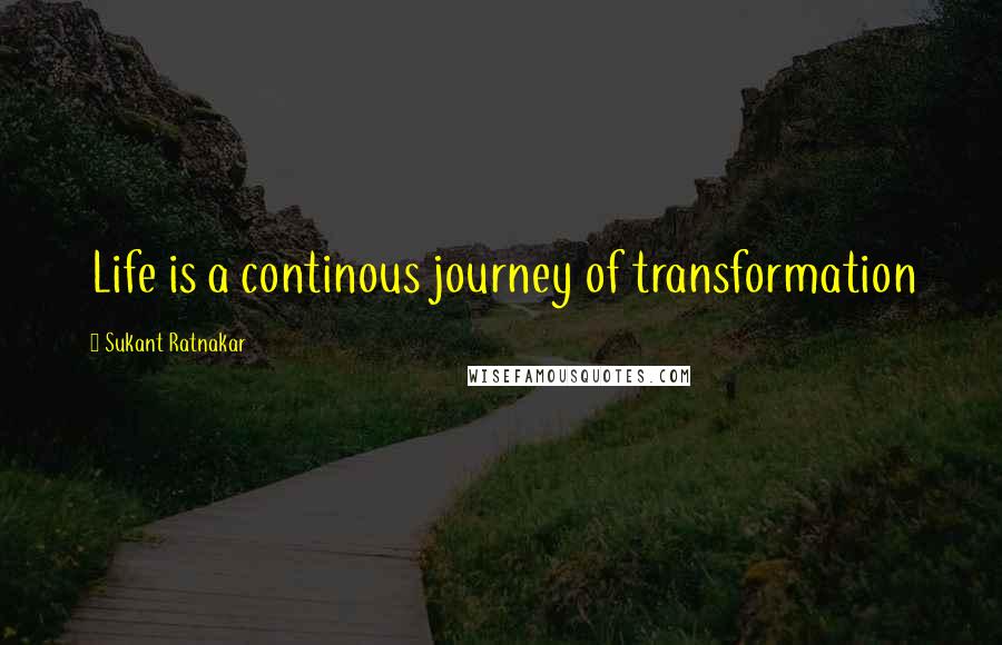 Sukant Ratnakar Quotes: Life is a continous journey of transformation