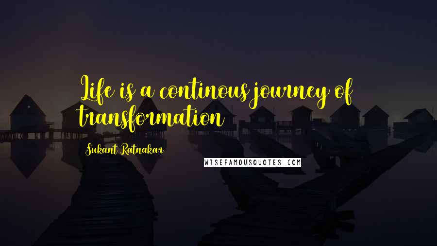 Sukant Ratnakar Quotes: Life is a continous journey of transformation