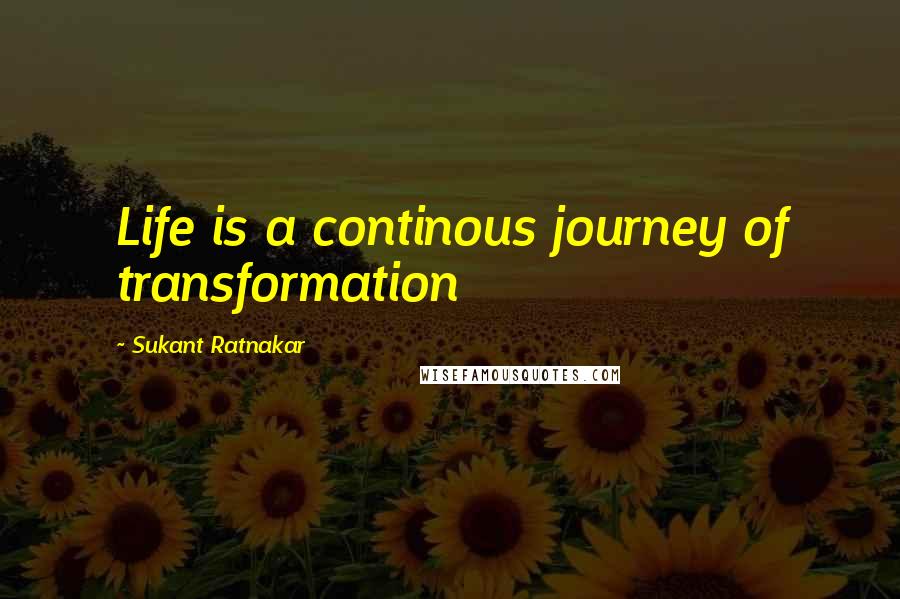 Sukant Ratnakar Quotes: Life is a continous journey of transformation