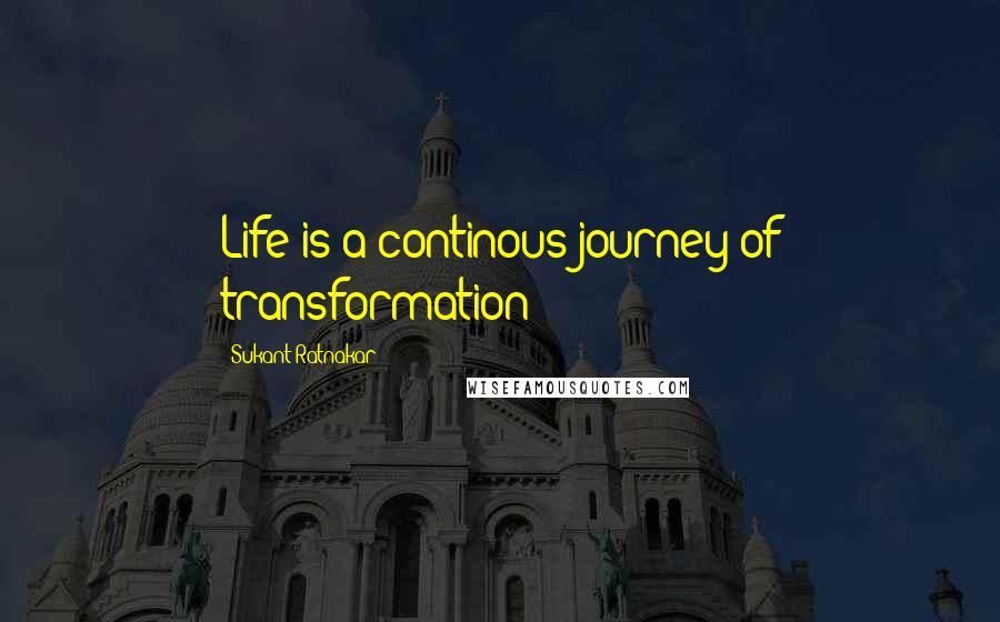 Sukant Ratnakar Quotes: Life is a continous journey of transformation