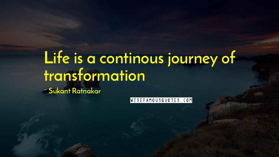 Sukant Ratnakar Quotes: Life is a continous journey of transformation