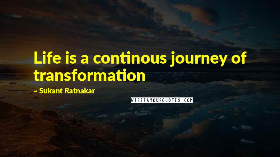 Sukant Ratnakar Quotes: Life is a continous journey of transformation