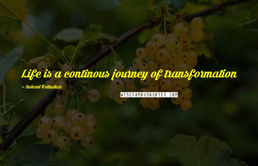 Sukant Ratnakar Quotes: Life is a continous journey of transformation