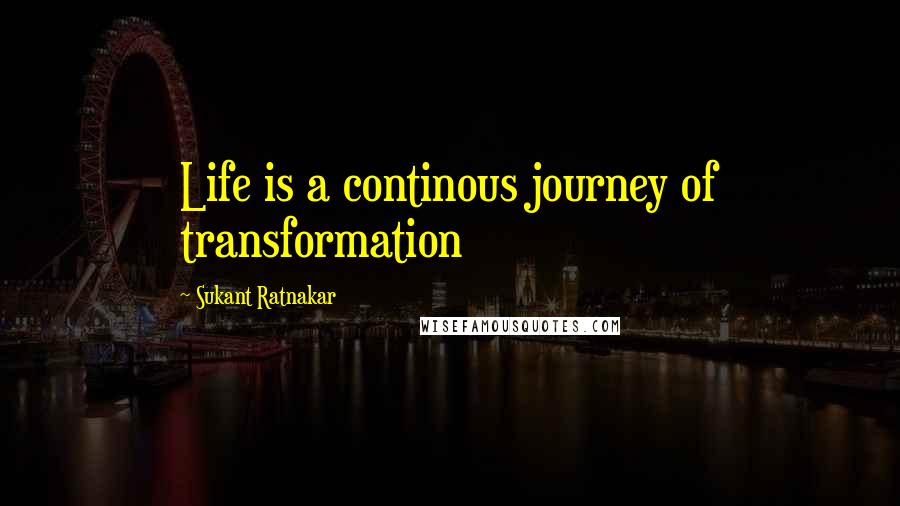 Sukant Ratnakar Quotes: Life is a continous journey of transformation