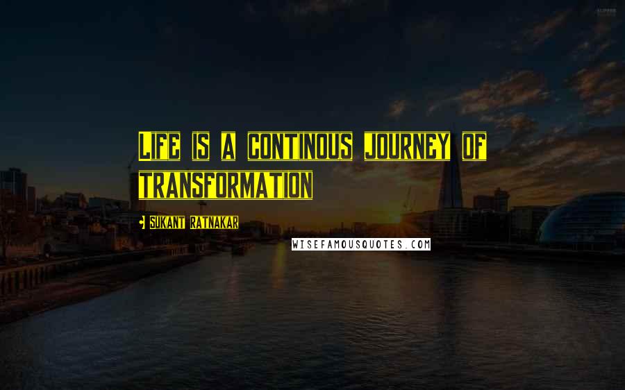 Sukant Ratnakar Quotes: Life is a continous journey of transformation