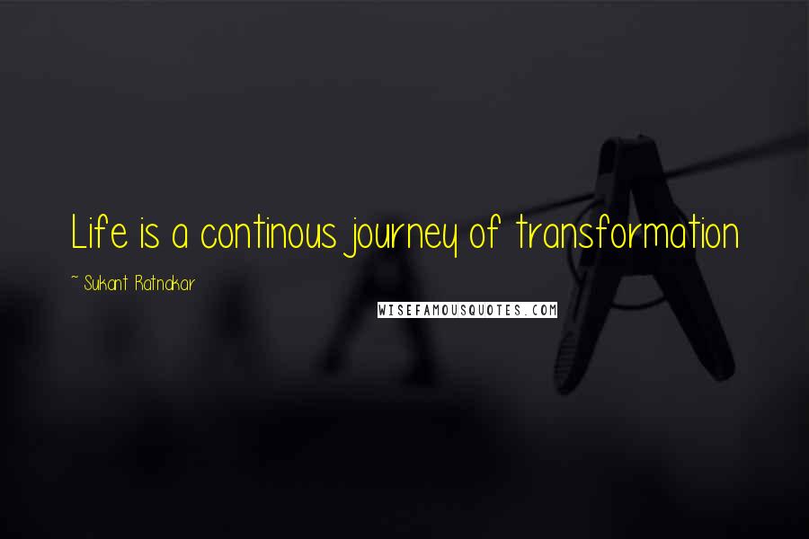 Sukant Ratnakar Quotes: Life is a continous journey of transformation