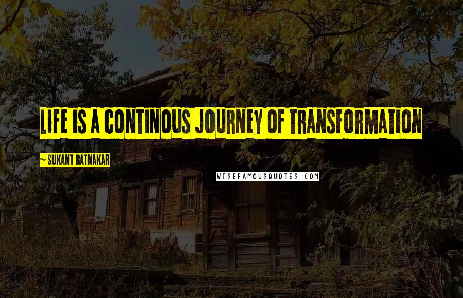 Sukant Ratnakar Quotes: Life is a continous journey of transformation