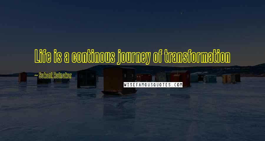 Sukant Ratnakar Quotes: Life is a continous journey of transformation