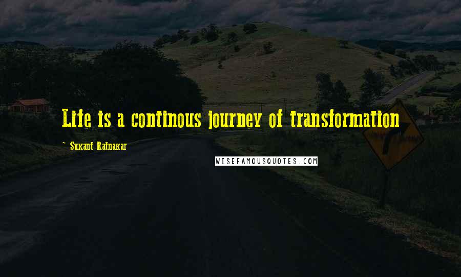 Sukant Ratnakar Quotes: Life is a continous journey of transformation