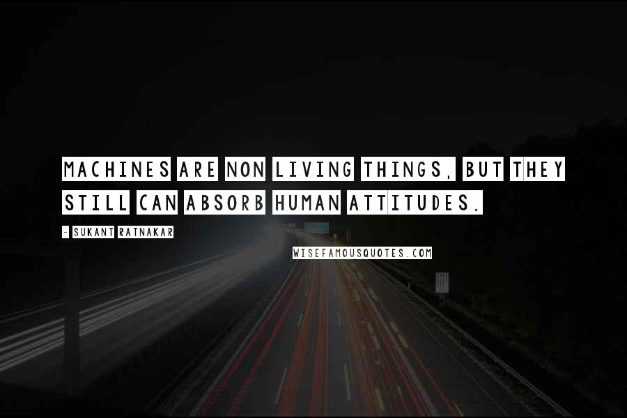 Sukant Ratnakar Quotes: Machines are non living things, but they still can absorb human attitudes.