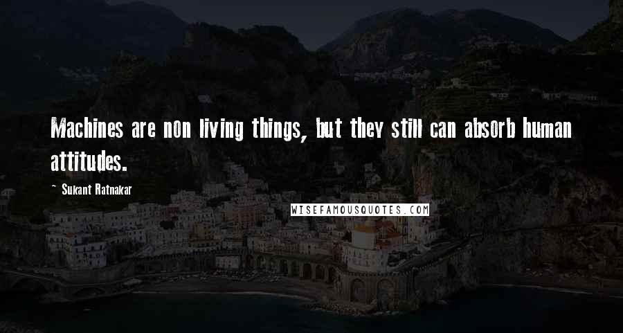 Sukant Ratnakar Quotes: Machines are non living things, but they still can absorb human attitudes.