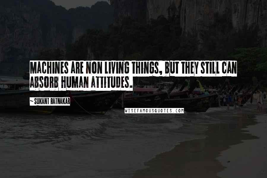 Sukant Ratnakar Quotes: Machines are non living things, but they still can absorb human attitudes.