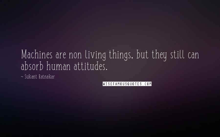 Sukant Ratnakar Quotes: Machines are non living things, but they still can absorb human attitudes.