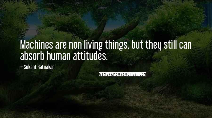 Sukant Ratnakar Quotes: Machines are non living things, but they still can absorb human attitudes.