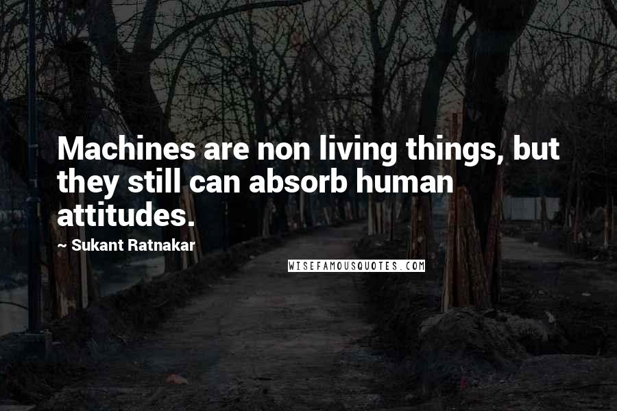 Sukant Ratnakar Quotes: Machines are non living things, but they still can absorb human attitudes.