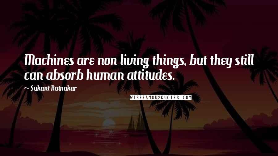 Sukant Ratnakar Quotes: Machines are non living things, but they still can absorb human attitudes.