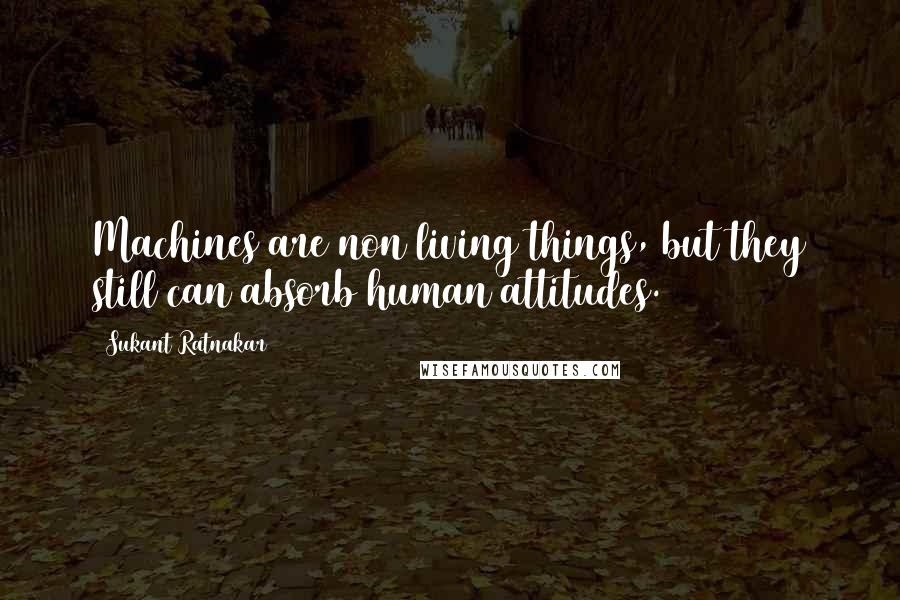 Sukant Ratnakar Quotes: Machines are non living things, but they still can absorb human attitudes.