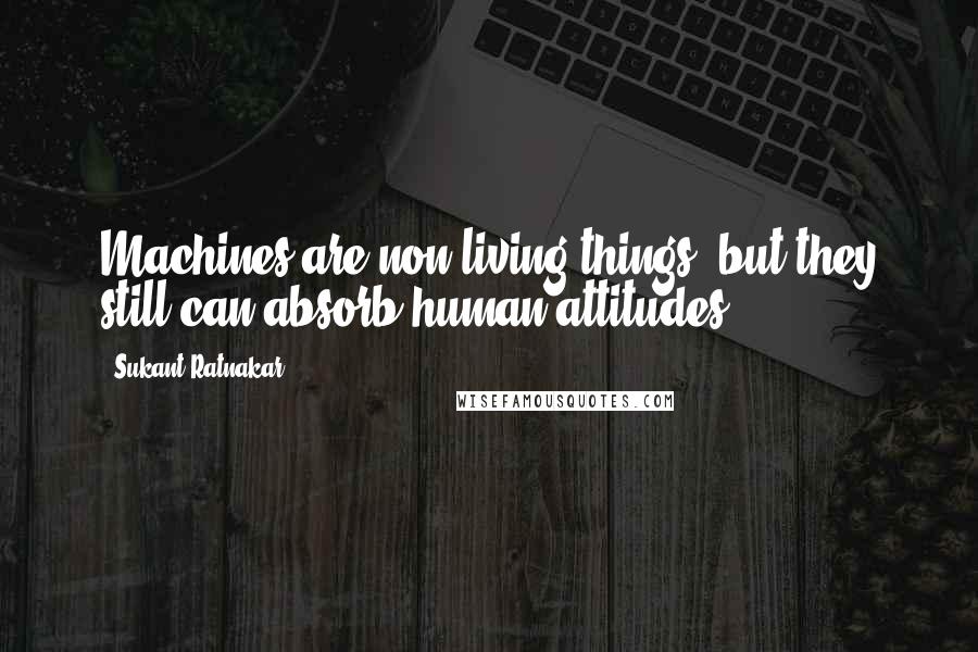 Sukant Ratnakar Quotes: Machines are non living things, but they still can absorb human attitudes.