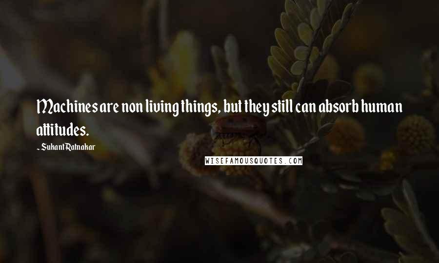 Sukant Ratnakar Quotes: Machines are non living things, but they still can absorb human attitudes.