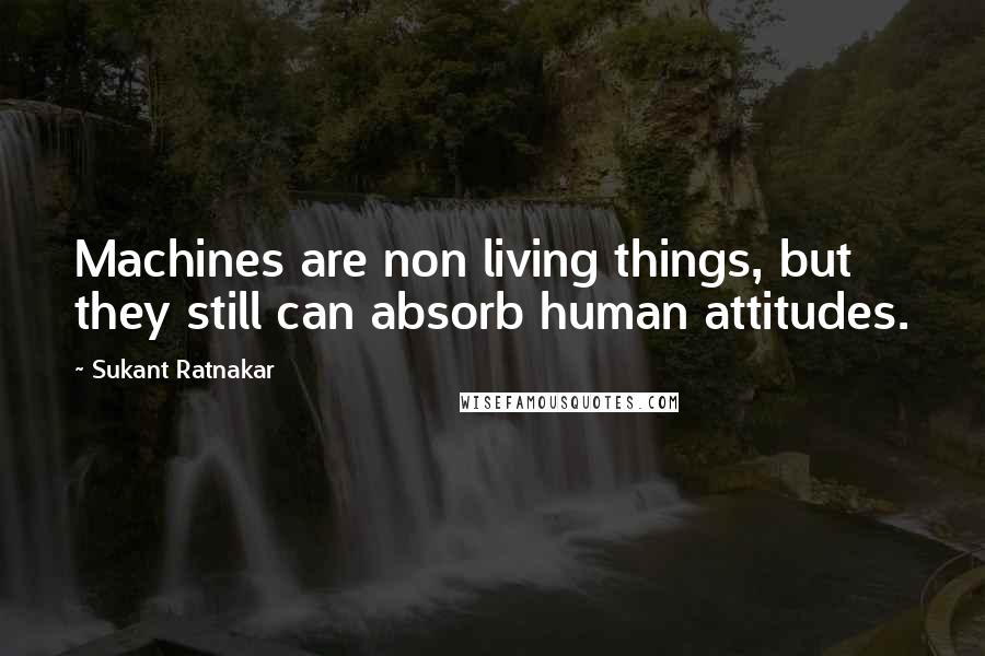 Sukant Ratnakar Quotes: Machines are non living things, but they still can absorb human attitudes.