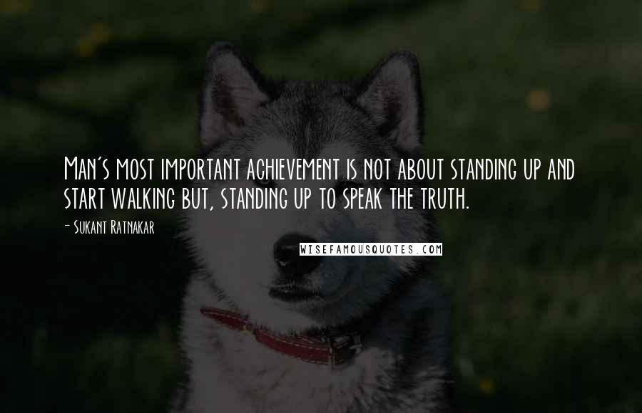 Sukant Ratnakar Quotes: Man's most important achievement is not about standing up and start walking but, standing up to speak the truth.