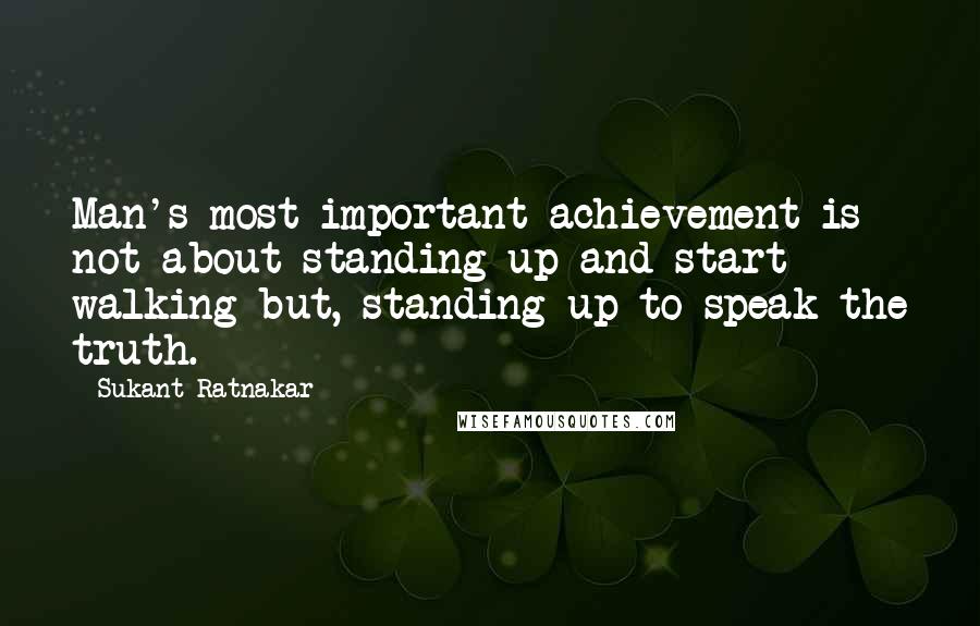 Sukant Ratnakar Quotes: Man's most important achievement is not about standing up and start walking but, standing up to speak the truth.