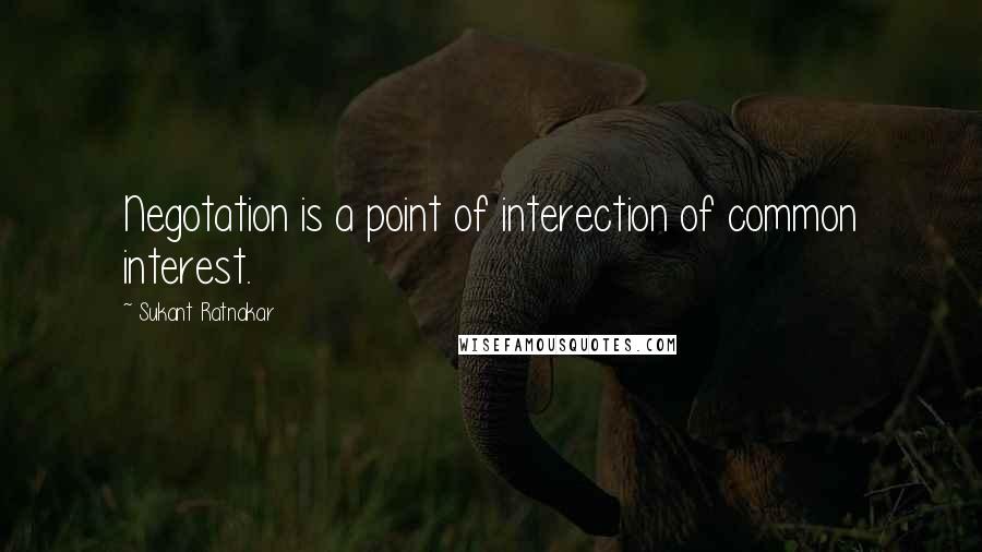 Sukant Ratnakar Quotes: Negotation is a point of interection of common interest.