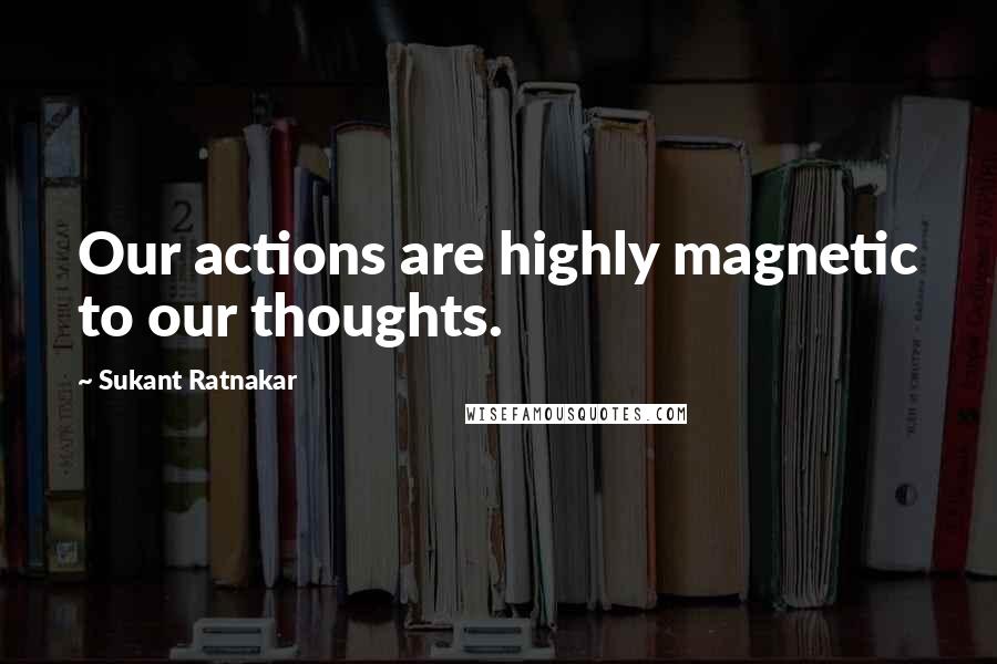 Sukant Ratnakar Quotes: Our actions are highly magnetic to our thoughts.