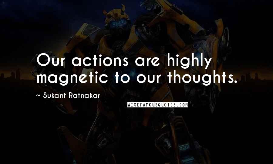 Sukant Ratnakar Quotes: Our actions are highly magnetic to our thoughts.