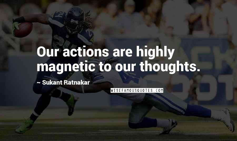 Sukant Ratnakar Quotes: Our actions are highly magnetic to our thoughts.